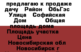 предлагаю к продаже дачу › Район ­ ОбьГэс › Улица ­ Софийская › Дом ­ 172 › Общая площадь дома ­ 80 › Площадь участка ­ 7 › Цена ­ 1 300 000 - Новосибирская обл., Новосибирск г. Недвижимость » Дома, коттеджи, дачи продажа   . Новосибирская обл.,Новосибирск г.